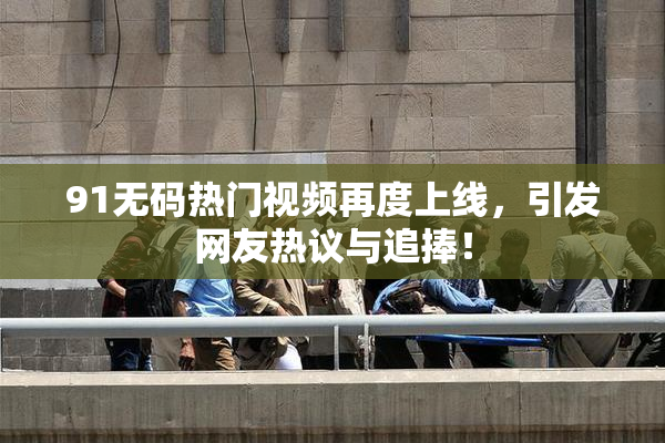 91无码热门视频再度上线，引发网友热议与追捧！