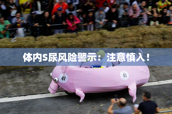 体内S尿风险警示：注意慎入！