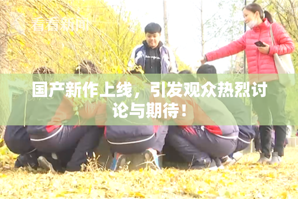 国产新作上线，引发观众热烈讨论与期待！