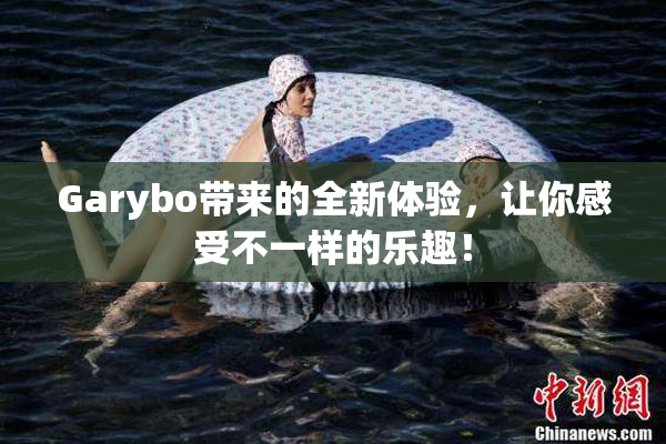 Garybo带来的全新体验，让你感受不一样的乐趣！