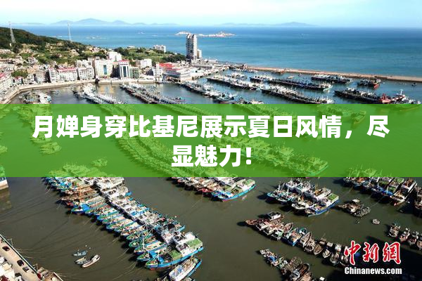 月婵身穿比基尼展示夏日风情，尽显魅力！