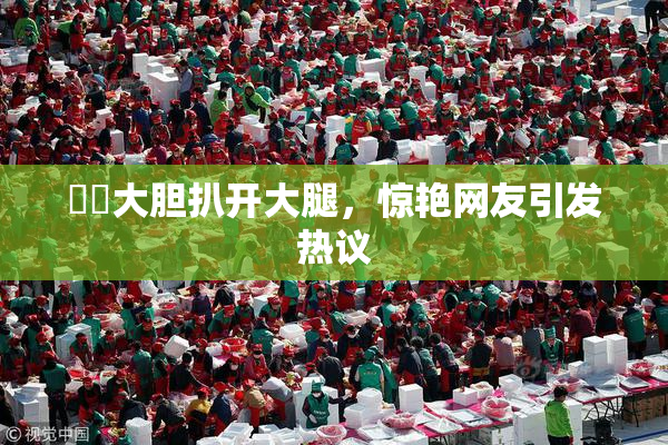 妺妺大胆扒开大腿，惊艳网友引发热议