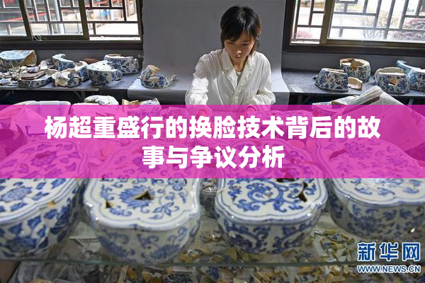 杨超重盛行的换脸技术背后的故事与争议分析