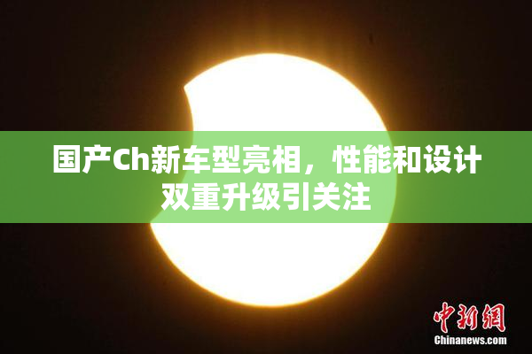国产Ch新车型亮相，性能和设计双重升级引关注