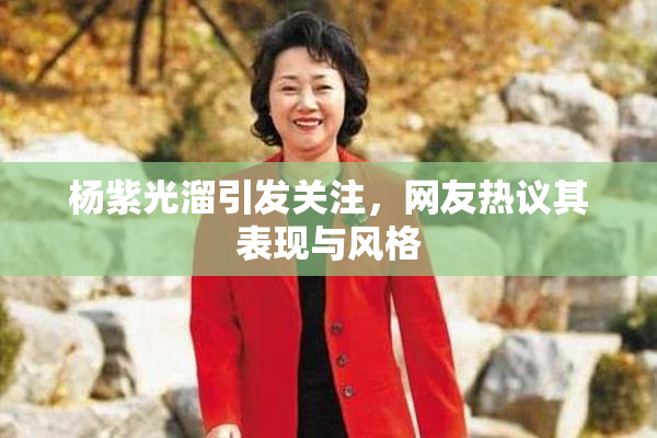 杨紫光溜引发关注，网友热议其表现与风格