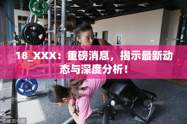 18_XXX：重磅消息，揭示最新动态与深度分析！