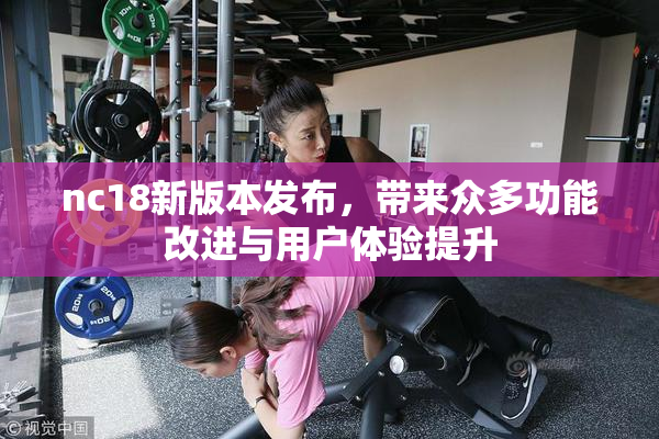 nc18新版本发布，带来众多功能改进与用户体验提升