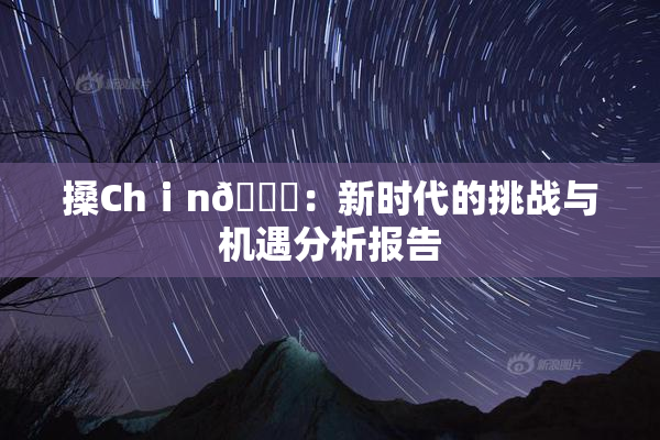 搡Chⅰn🈚：新时代的挑战与机遇分析报告