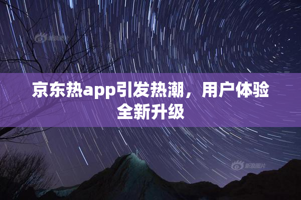 京东热app引发热潮，用户体验全新升级