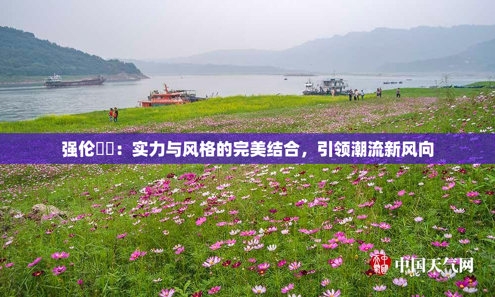 强伦妺妺：实力与风格的完美结合，引领潮流新风向