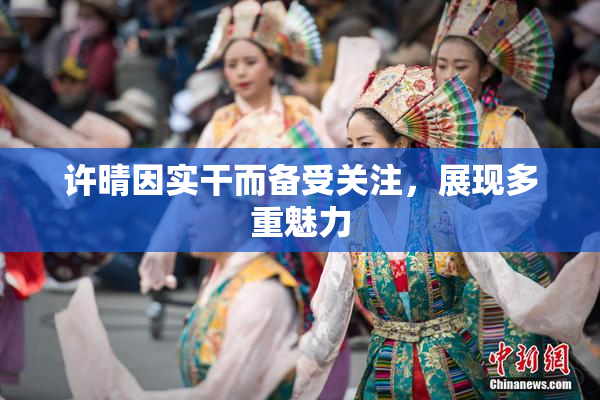 许晴因实干而备受关注，展现多重魅力