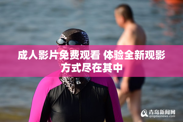 成人影片免费观看 体验全新观影方式尽在其中
