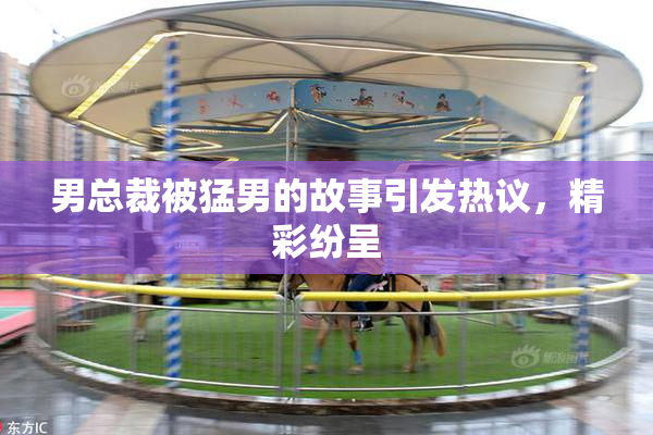 男总裁被猛男的故事引发热议，精彩纷呈