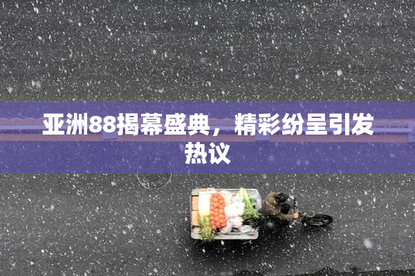 亚洲88揭幕盛典，精彩纷呈引发热议