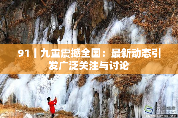 91丨九重震撼全国：最新动态引发广泛关注与讨论