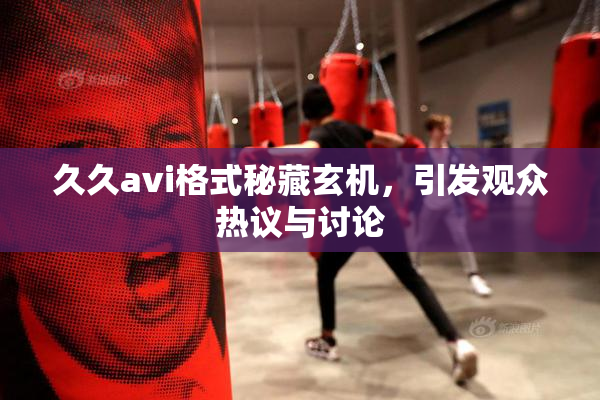 久久avi格式秘藏玄机，引发观众热议与讨论