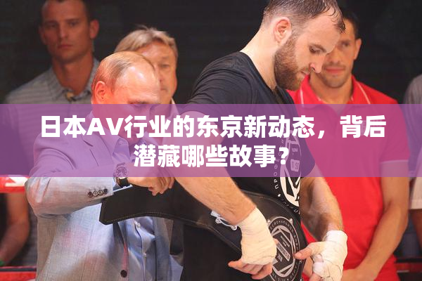 日本AV行业的东京新动态，背后潜藏哪些故事？