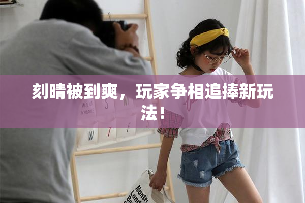 刻晴被到爽，玩家争相追捧新玩法！