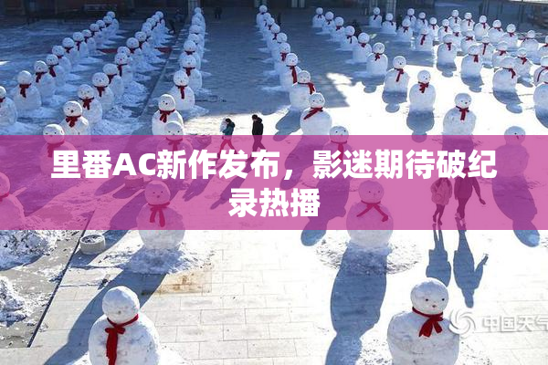 里番AC新作发布，影迷期待破纪录热播