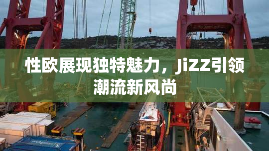 性欧展现独特魅力，JiZZ引领潮流新风尚