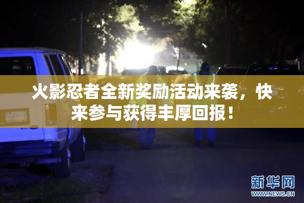 火影忍者全新奖励活动来袭，快来参与获得丰厚回报！