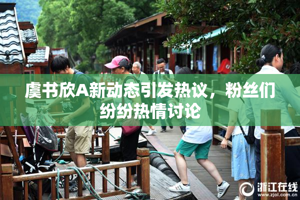 虞书欣A新动态引发热议，粉丝们纷纷热情讨论