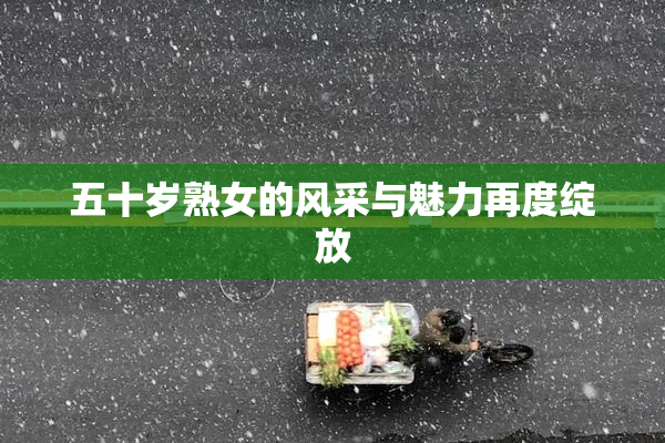 五十岁熟女的风采与魅力再度绽放
