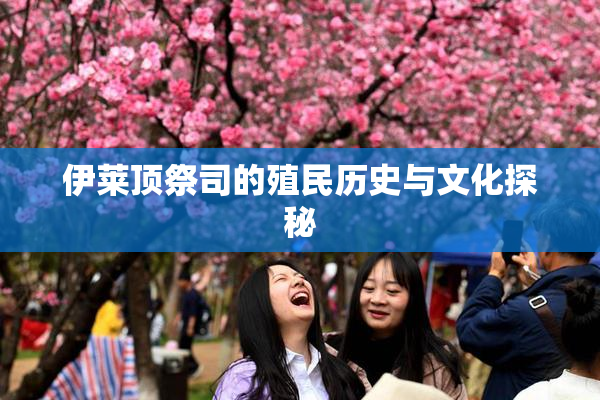 伊莱顶祭司的殖民历史与文化探秘
