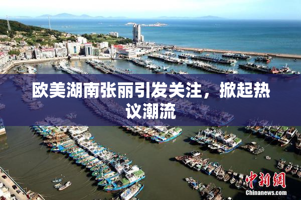 欧美湖南张丽引发关注，掀起热议潮流