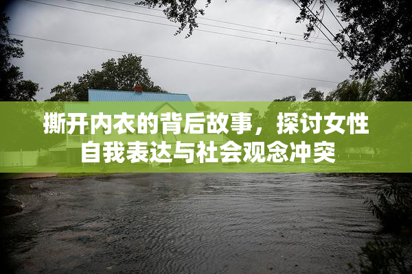 撕开内衣的背后故事，探讨女性自我表达与社会观念冲突