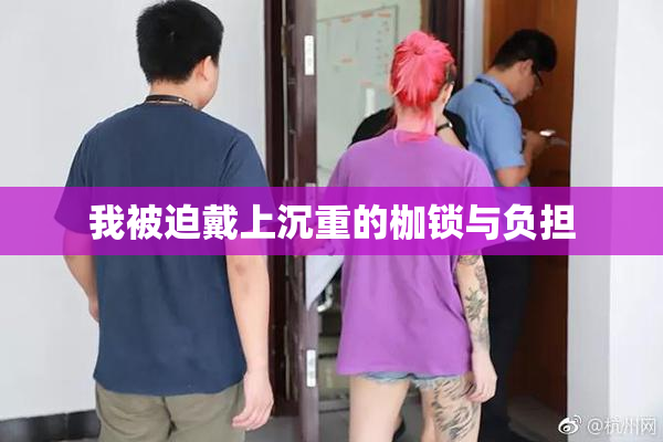 我被迫戴上沉重的枷锁与负担