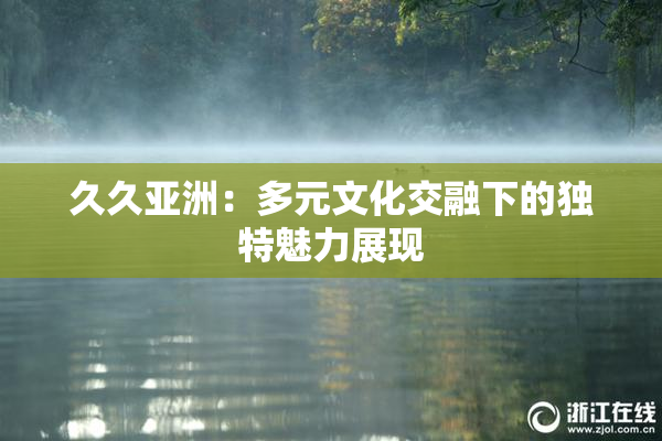 久久亚洲：多元文化交融下的独特魅力展现