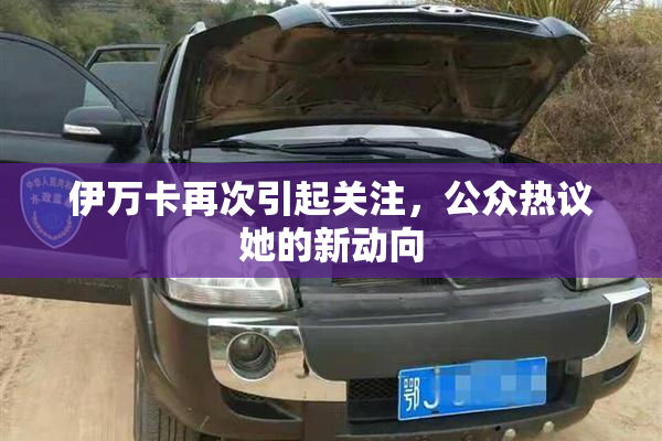 伊万卡再次引起关注，公众热议她的新动向