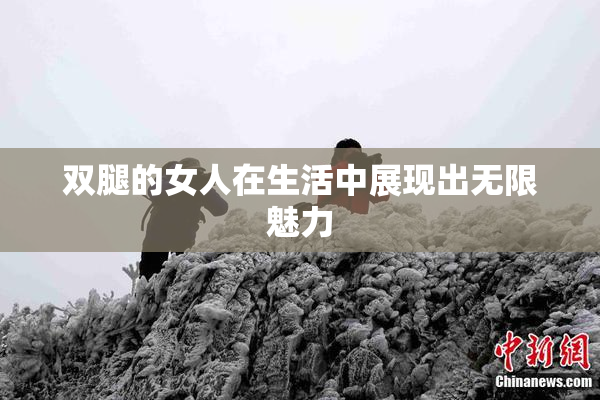 双腿的女人在生活中展现出无限魅力