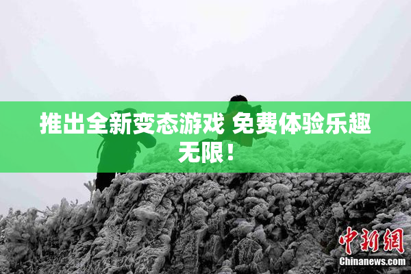 推出全新变态游戏 免费体验乐趣无限！