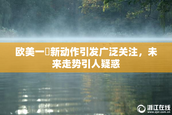 欧美一級新动作引发广泛关注，未来走势引人疑惑