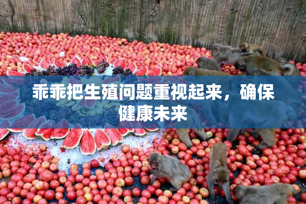 乖乖把生殖问题重视起来，确保健康未来