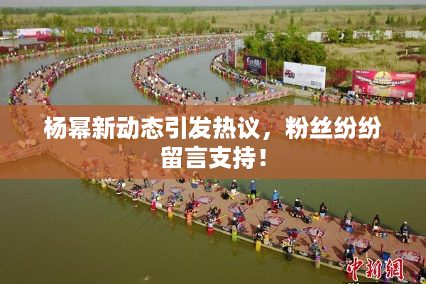杨幂新动态引发热议，粉丝纷纷留言支持！