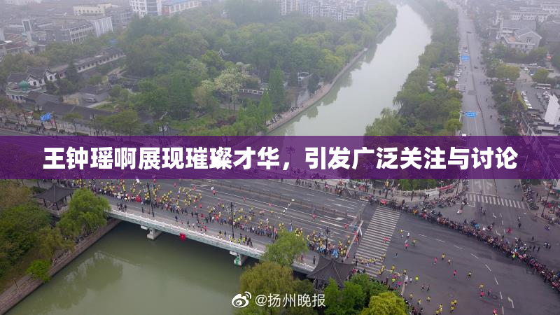 王钟瑶啊展现璀璨才华，引发广泛关注与讨论