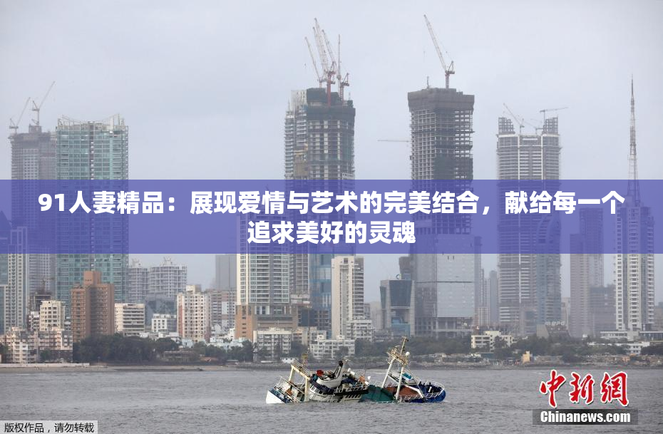 91人妻精品：展现爱情与艺术的完美结合，献给每一个追求美好的灵魂