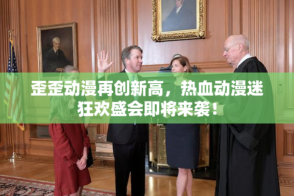 歪歪动漫再创新高，热血动漫迷狂欢盛会即将来袭！