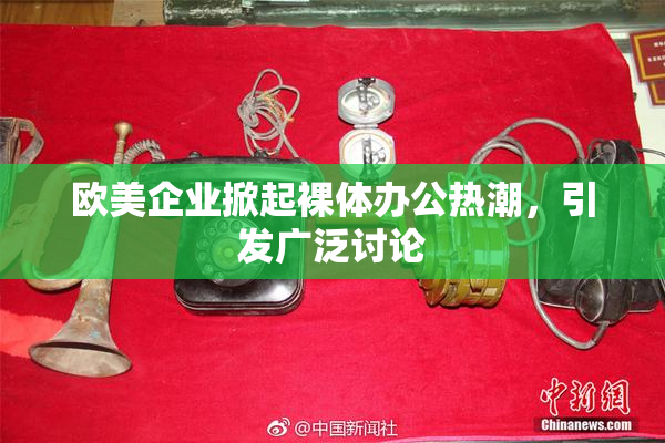 欧美企业掀起裸体办公热潮，引发广泛讨论