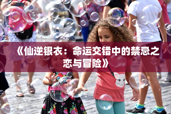 《仙逆银衣：命运交错中的禁忌之恋与冒险》
