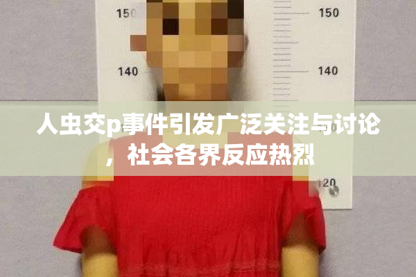 人虫交p事件引发广泛关注与讨论，社会各界反应热烈