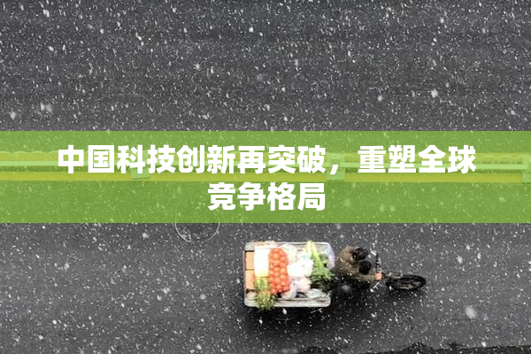 中国科技创新再突破，重塑全球竞争格局