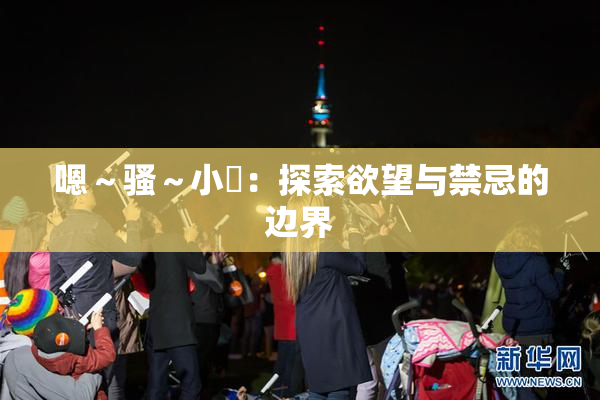 嗯～骚～小婬：探索欲望与禁忌的边界