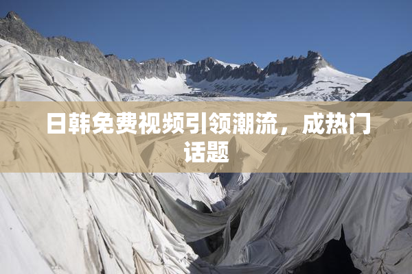 日韩免费视频引领潮流，成热门话题