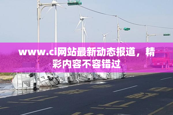 www.ci网站最新动态报道，精彩内容不容错过