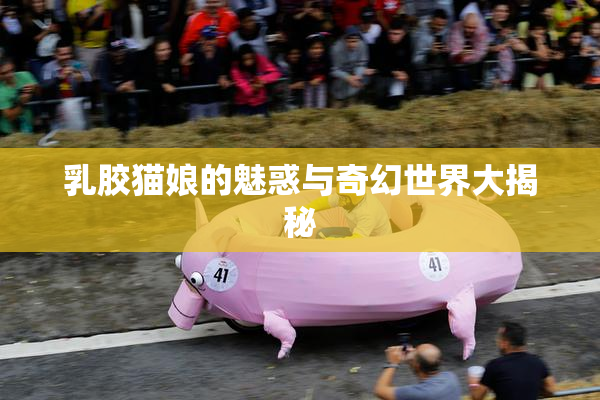 乳胶猫娘的魅惑与奇幻世界大揭秘