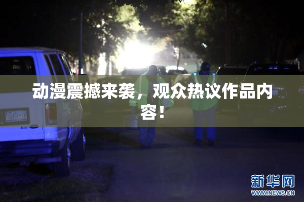 动漫震撼来袭，观众热议作品内容！